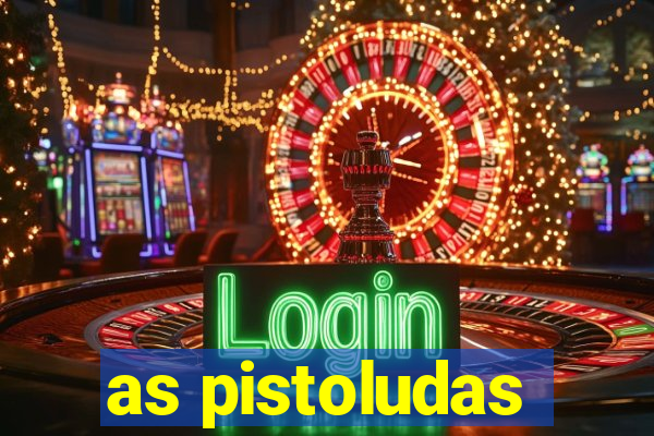 as pistoludas